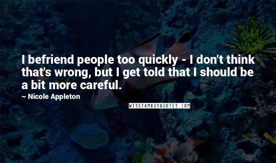Nicole Appleton Quotes: I befriend people too quickly - I don't think that's wrong, but I get told that I should be a bit more careful.