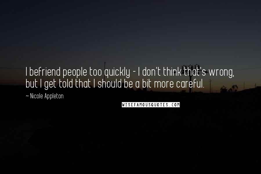 Nicole Appleton Quotes: I befriend people too quickly - I don't think that's wrong, but I get told that I should be a bit more careful.