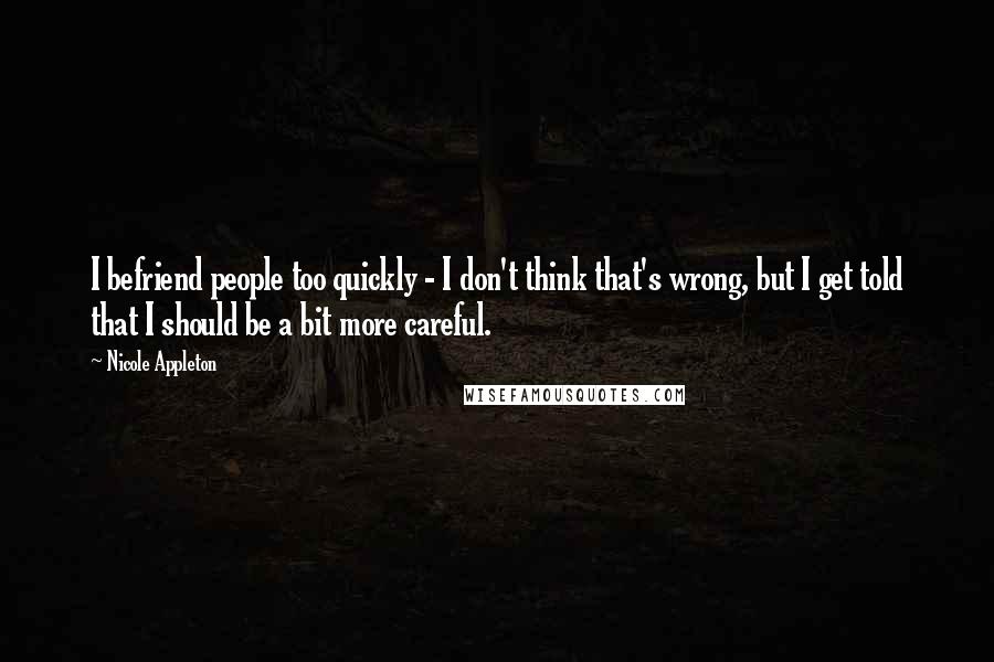 Nicole Appleton Quotes: I befriend people too quickly - I don't think that's wrong, but I get told that I should be a bit more careful.