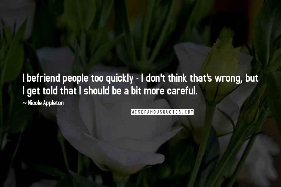 Nicole Appleton Quotes: I befriend people too quickly - I don't think that's wrong, but I get told that I should be a bit more careful.