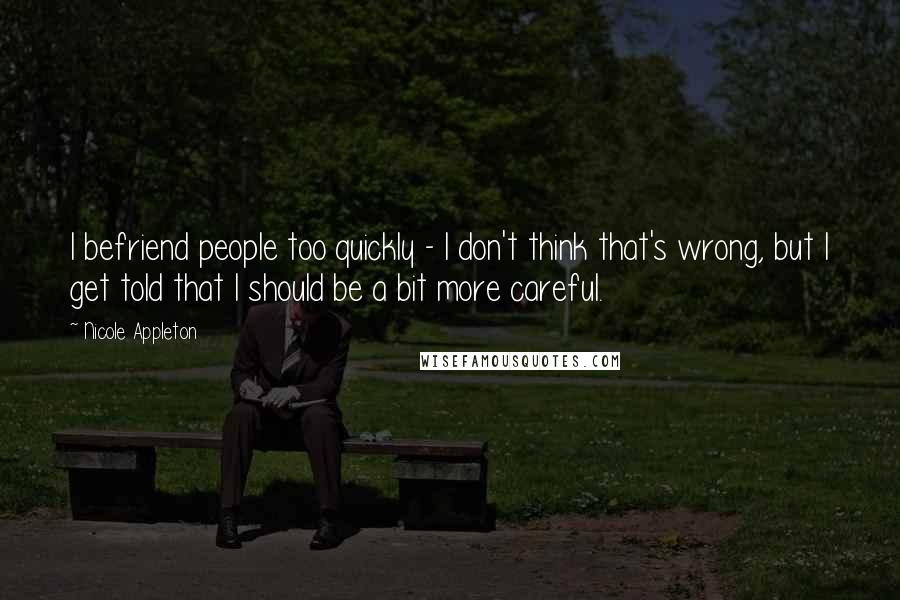 Nicole Appleton Quotes: I befriend people too quickly - I don't think that's wrong, but I get told that I should be a bit more careful.