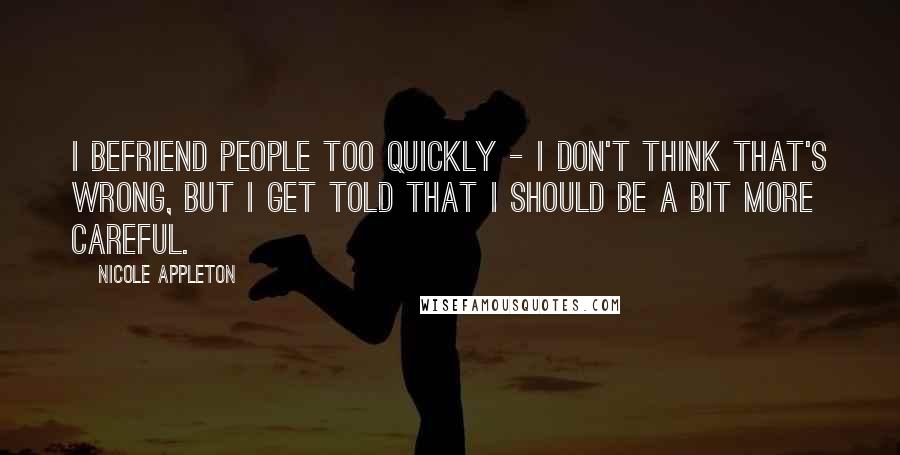 Nicole Appleton Quotes: I befriend people too quickly - I don't think that's wrong, but I get told that I should be a bit more careful.