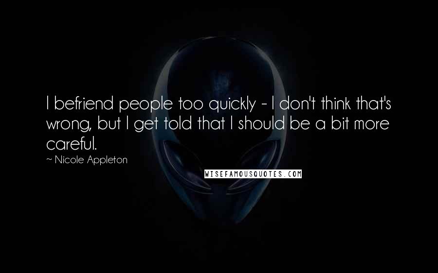 Nicole Appleton Quotes: I befriend people too quickly - I don't think that's wrong, but I get told that I should be a bit more careful.