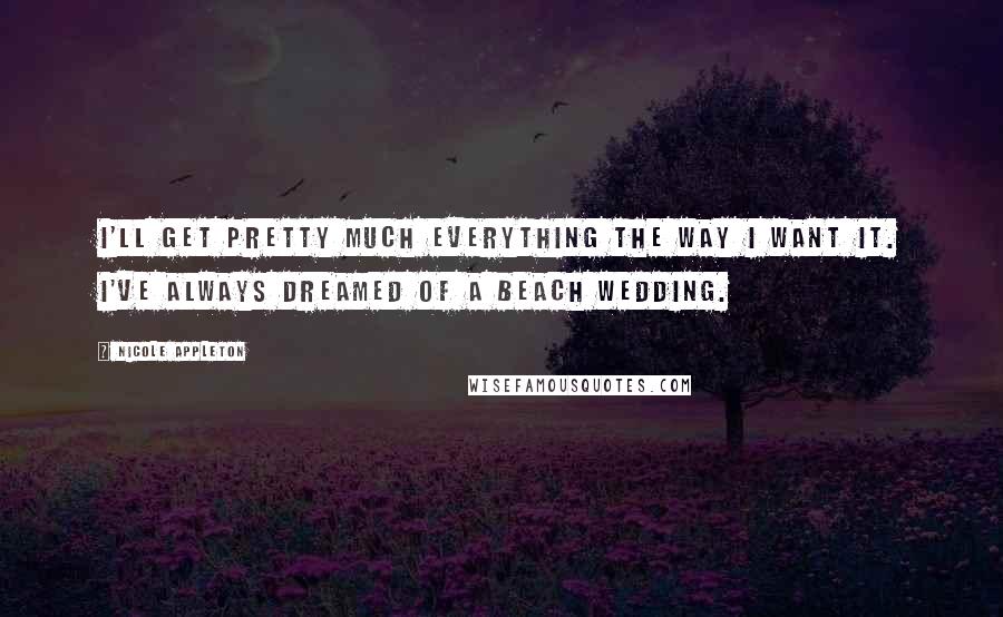 Nicole Appleton Quotes: I'll get pretty much everything the way I want it. I've always dreamed of a beach wedding.