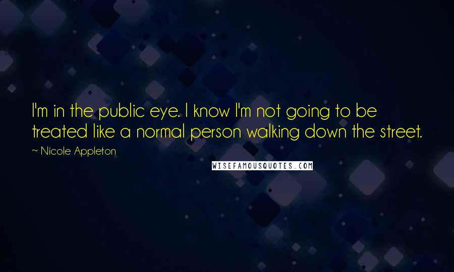 Nicole Appleton Quotes: I'm in the public eye. I know I'm not going to be treated like a normal person walking down the street.