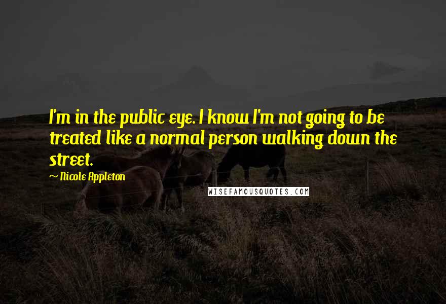 Nicole Appleton Quotes: I'm in the public eye. I know I'm not going to be treated like a normal person walking down the street.