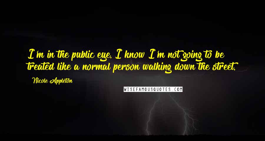 Nicole Appleton Quotes: I'm in the public eye. I know I'm not going to be treated like a normal person walking down the street.