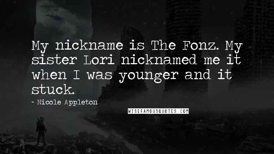 Nicole Appleton Quotes: My nickname is The Fonz. My sister Lori nicknamed me it when I was younger and it stuck.