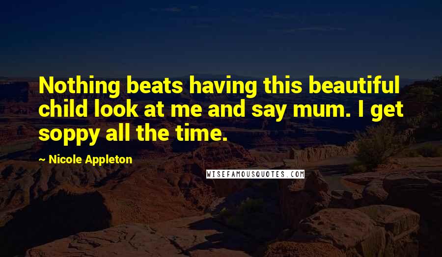 Nicole Appleton Quotes: Nothing beats having this beautiful child look at me and say mum. I get soppy all the time.