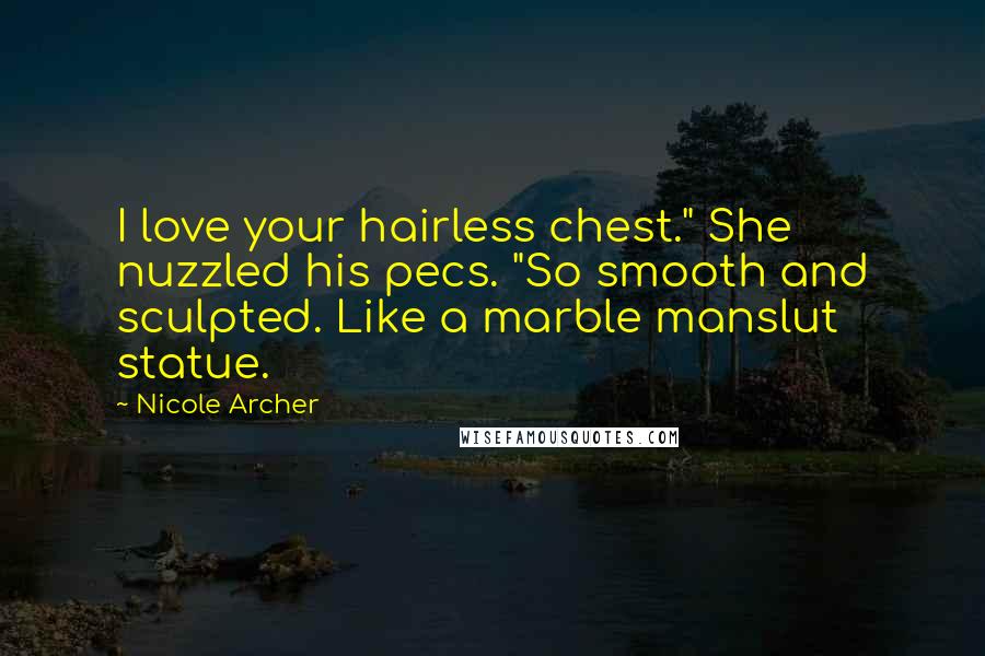 Nicole Archer Quotes: I love your hairless chest." She nuzzled his pecs. "So smooth and sculpted. Like a marble manslut statue.