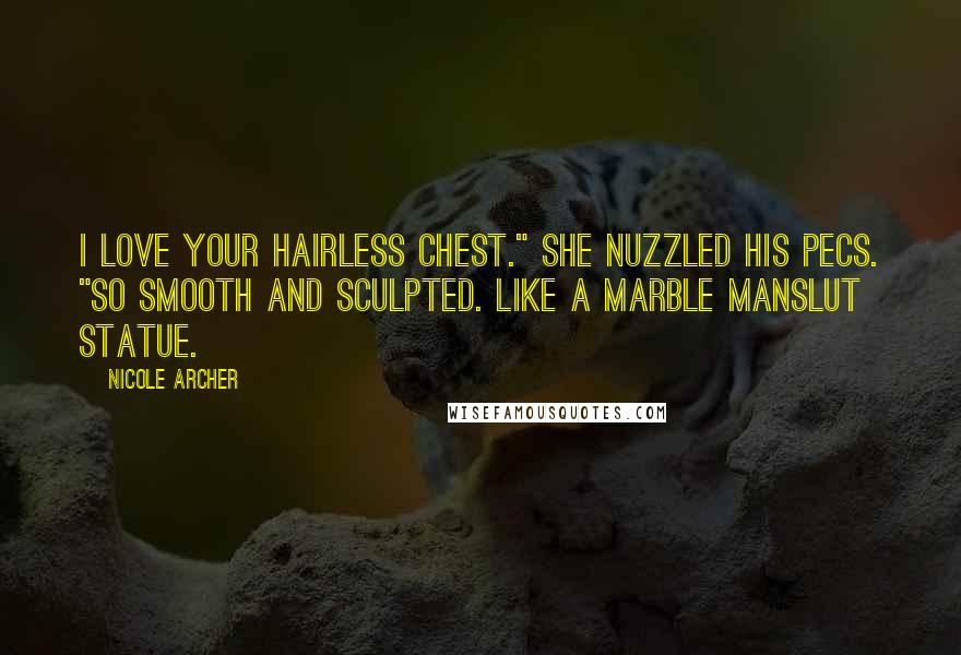 Nicole Archer Quotes: I love your hairless chest." She nuzzled his pecs. "So smooth and sculpted. Like a marble manslut statue.