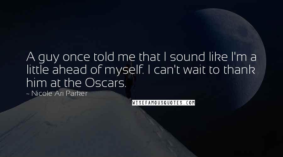 Nicole Ari Parker Quotes: A guy once told me that I sound like I'm a little ahead of myself. I can't wait to thank him at the Oscars.