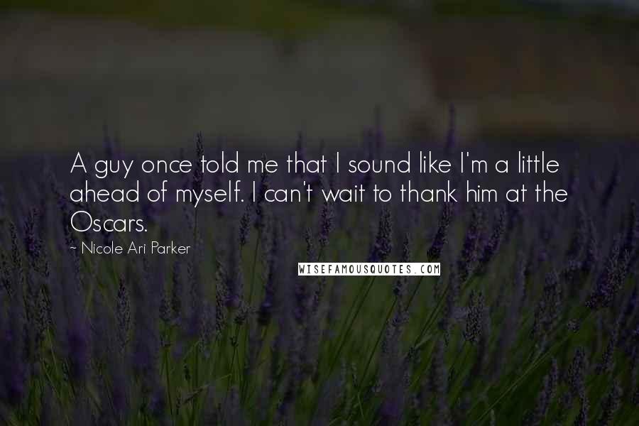 Nicole Ari Parker Quotes: A guy once told me that I sound like I'm a little ahead of myself. I can't wait to thank him at the Oscars.