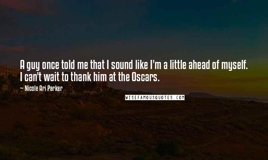 Nicole Ari Parker Quotes: A guy once told me that I sound like I'm a little ahead of myself. I can't wait to thank him at the Oscars.