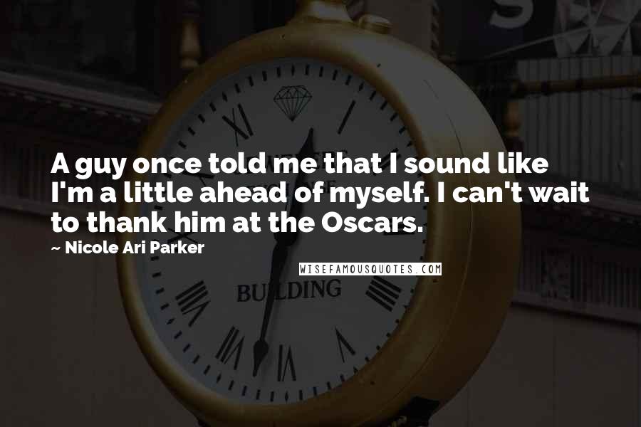 Nicole Ari Parker Quotes: A guy once told me that I sound like I'm a little ahead of myself. I can't wait to thank him at the Oscars.