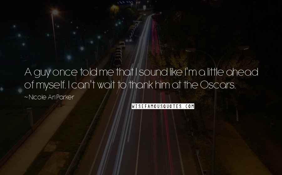 Nicole Ari Parker Quotes: A guy once told me that I sound like I'm a little ahead of myself. I can't wait to thank him at the Oscars.
