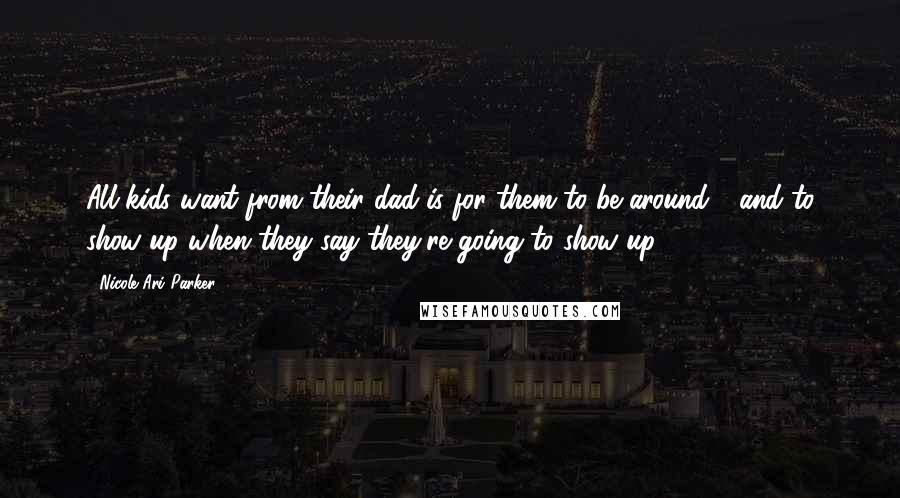 Nicole Ari Parker Quotes: All kids want from their dad is for them to be around - and to show up when they say they're going to show up.