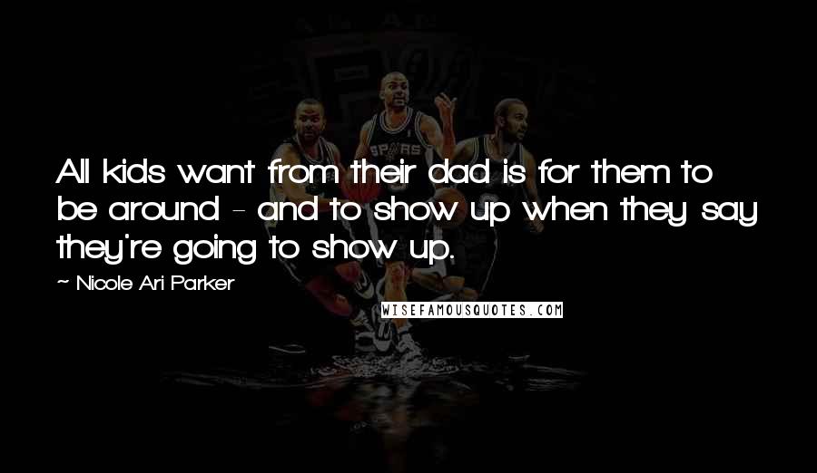 Nicole Ari Parker Quotes: All kids want from their dad is for them to be around - and to show up when they say they're going to show up.