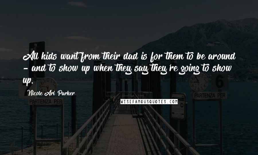 Nicole Ari Parker Quotes: All kids want from their dad is for them to be around - and to show up when they say they're going to show up.