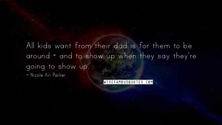 Nicole Ari Parker Quotes: All kids want from their dad is for them to be around - and to show up when they say they're going to show up.