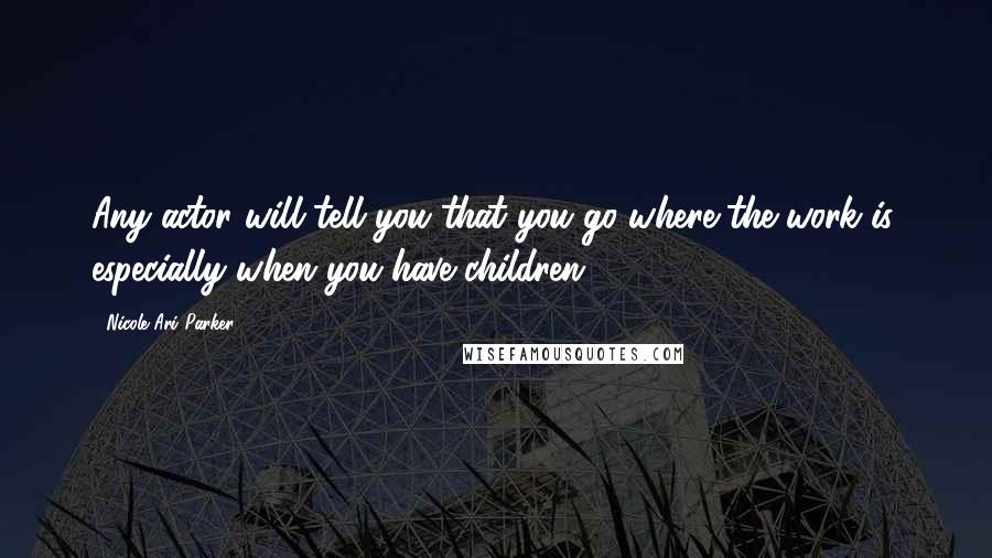 Nicole Ari Parker Quotes: Any actor will tell you that you go where the work is, especially when you have children.