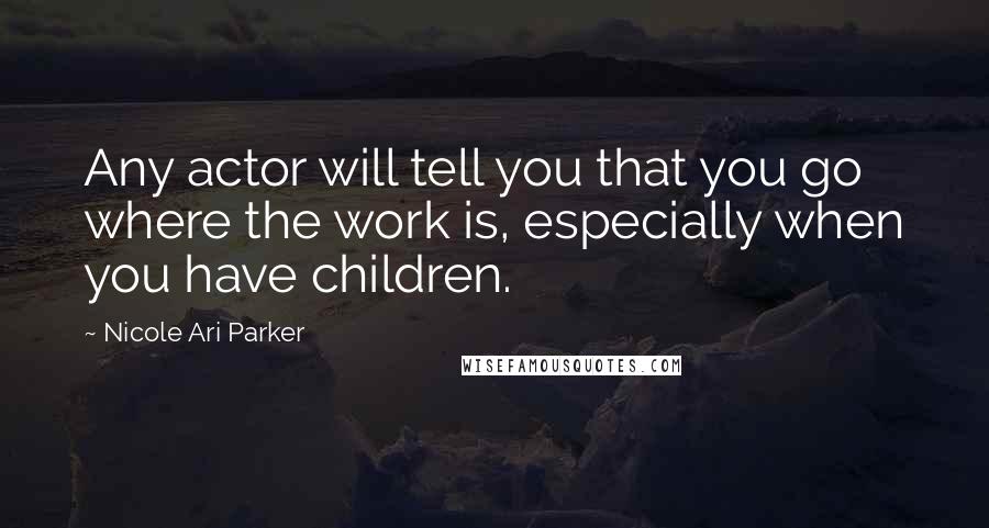 Nicole Ari Parker Quotes: Any actor will tell you that you go where the work is, especially when you have children.