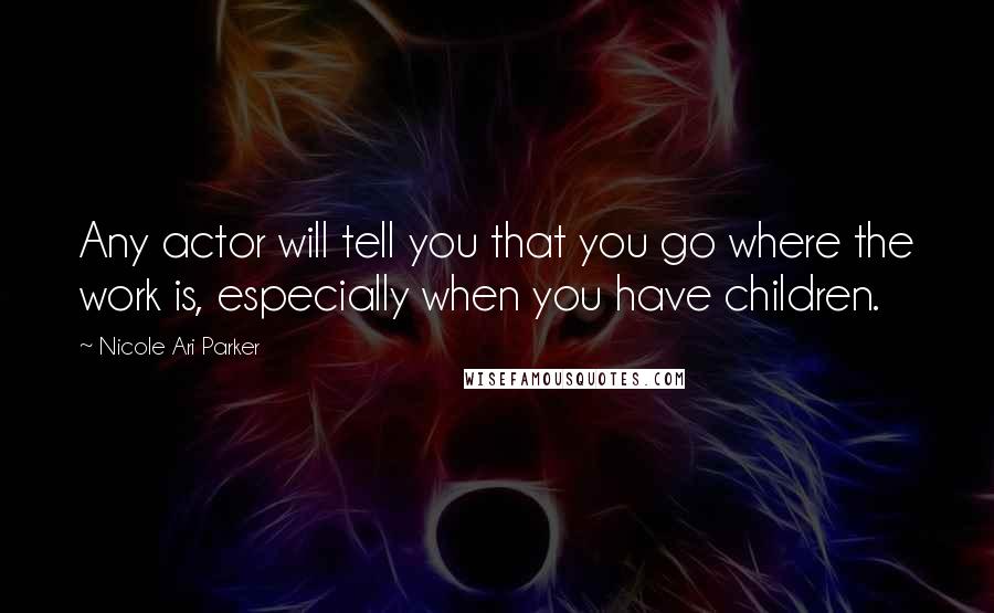 Nicole Ari Parker Quotes: Any actor will tell you that you go where the work is, especially when you have children.