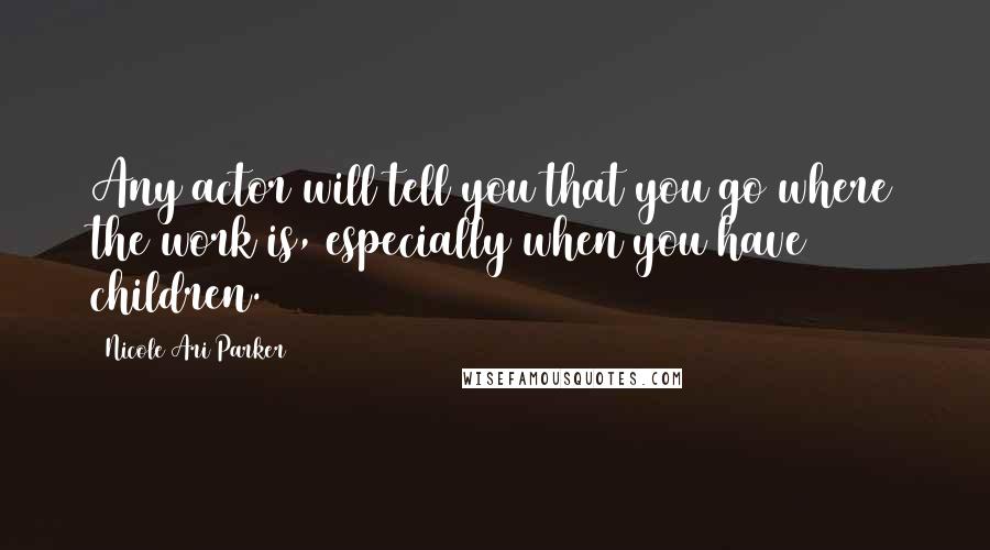 Nicole Ari Parker Quotes: Any actor will tell you that you go where the work is, especially when you have children.