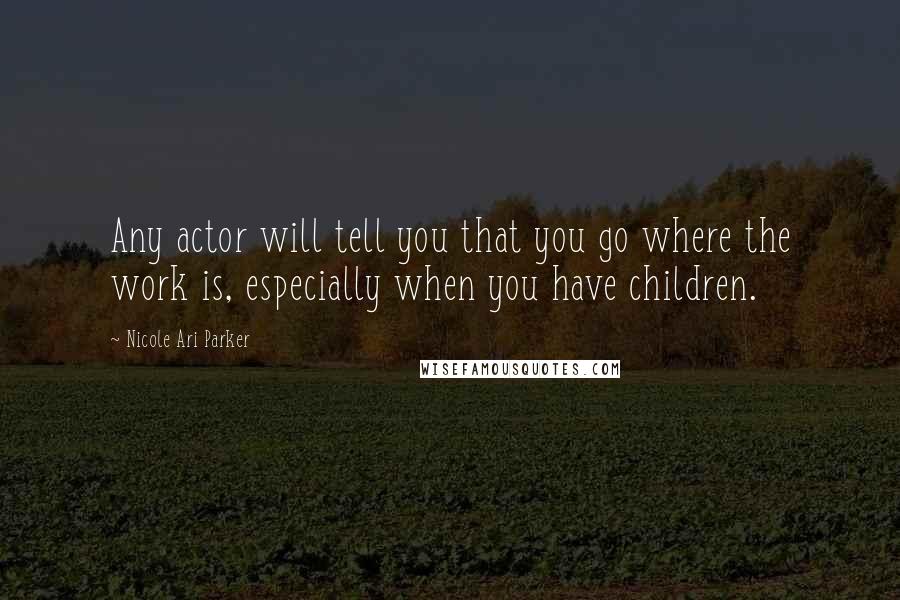 Nicole Ari Parker Quotes: Any actor will tell you that you go where the work is, especially when you have children.