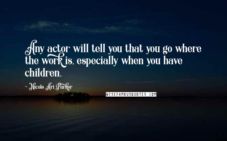 Nicole Ari Parker Quotes: Any actor will tell you that you go where the work is, especially when you have children.