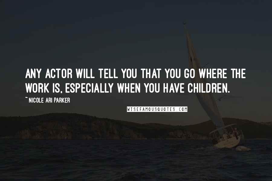 Nicole Ari Parker Quotes: Any actor will tell you that you go where the work is, especially when you have children.