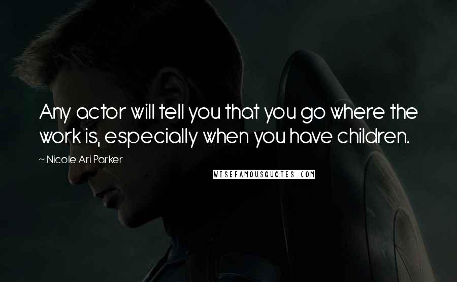 Nicole Ari Parker Quotes: Any actor will tell you that you go where the work is, especially when you have children.