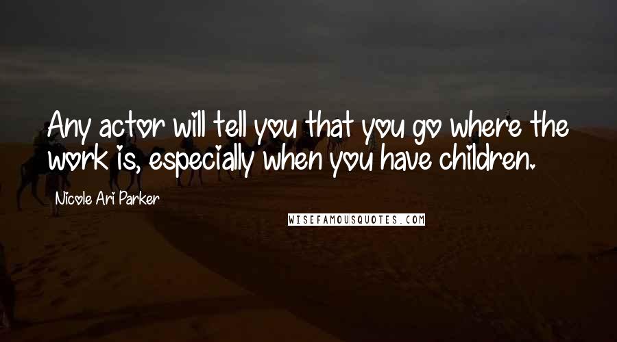 Nicole Ari Parker Quotes: Any actor will tell you that you go where the work is, especially when you have children.