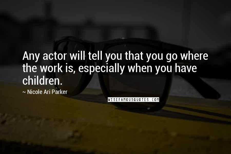 Nicole Ari Parker Quotes: Any actor will tell you that you go where the work is, especially when you have children.