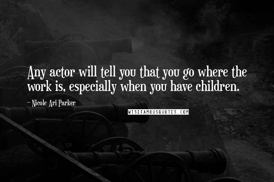 Nicole Ari Parker Quotes: Any actor will tell you that you go where the work is, especially when you have children.