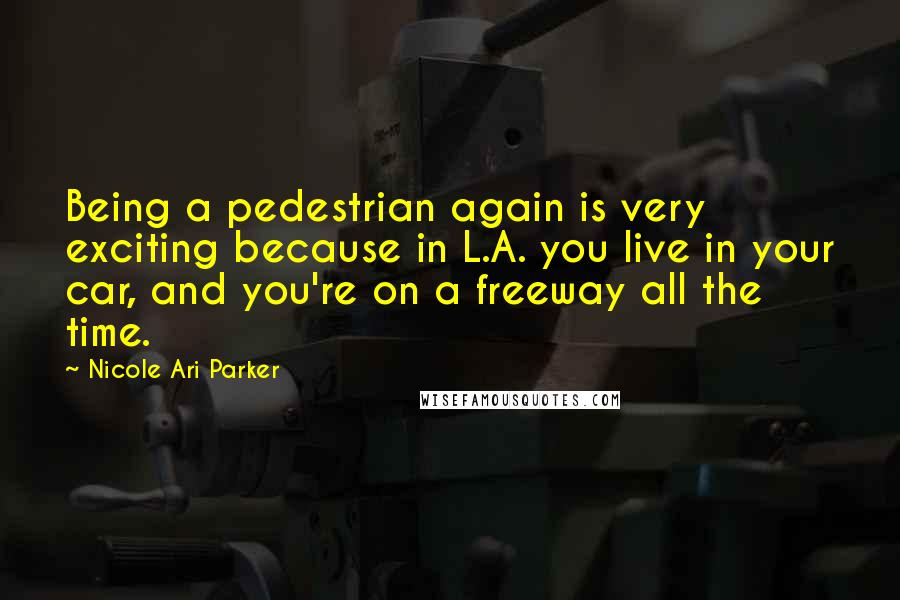 Nicole Ari Parker Quotes: Being a pedestrian again is very exciting because in L.A. you live in your car, and you're on a freeway all the time.