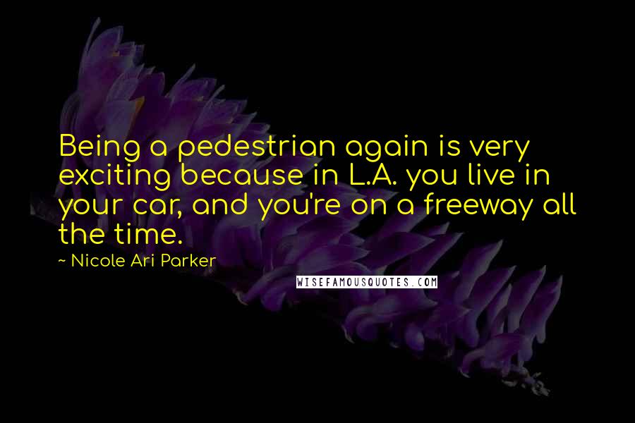 Nicole Ari Parker Quotes: Being a pedestrian again is very exciting because in L.A. you live in your car, and you're on a freeway all the time.