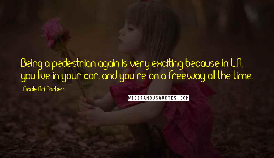 Nicole Ari Parker Quotes: Being a pedestrian again is very exciting because in L.A. you live in your car, and you're on a freeway all the time.