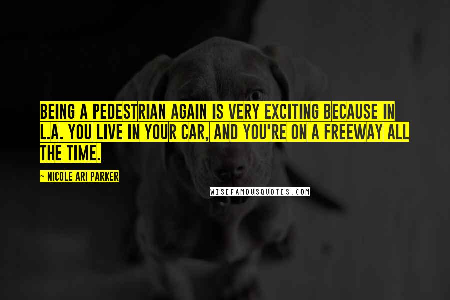 Nicole Ari Parker Quotes: Being a pedestrian again is very exciting because in L.A. you live in your car, and you're on a freeway all the time.