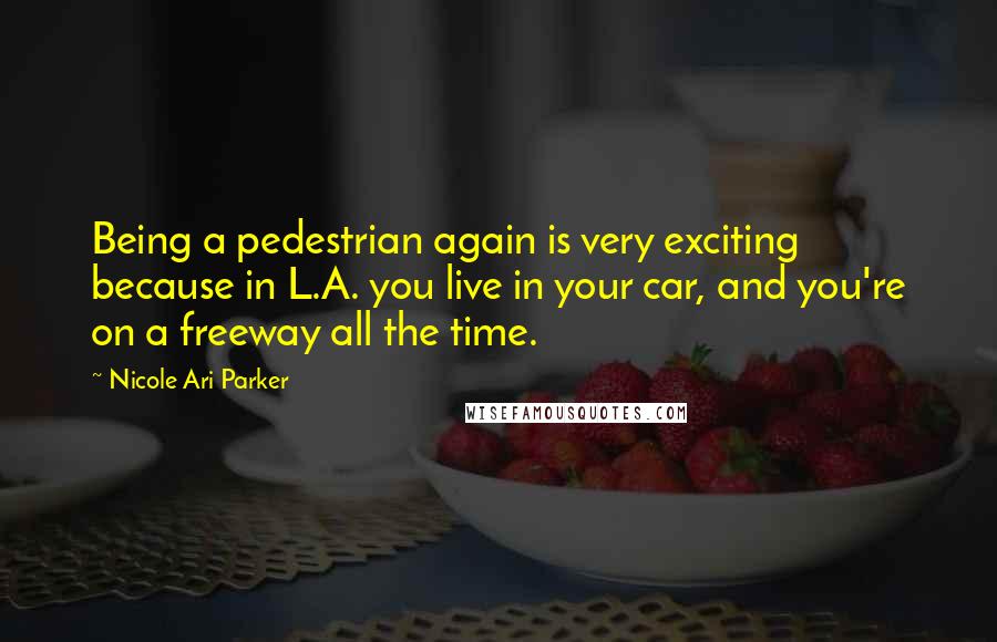 Nicole Ari Parker Quotes: Being a pedestrian again is very exciting because in L.A. you live in your car, and you're on a freeway all the time.