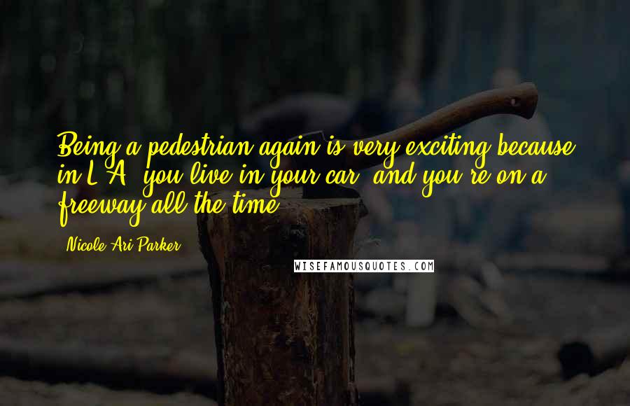 Nicole Ari Parker Quotes: Being a pedestrian again is very exciting because in L.A. you live in your car, and you're on a freeway all the time.