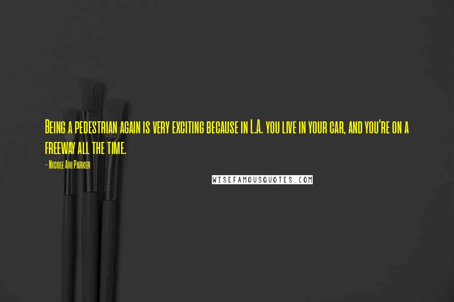 Nicole Ari Parker Quotes: Being a pedestrian again is very exciting because in L.A. you live in your car, and you're on a freeway all the time.