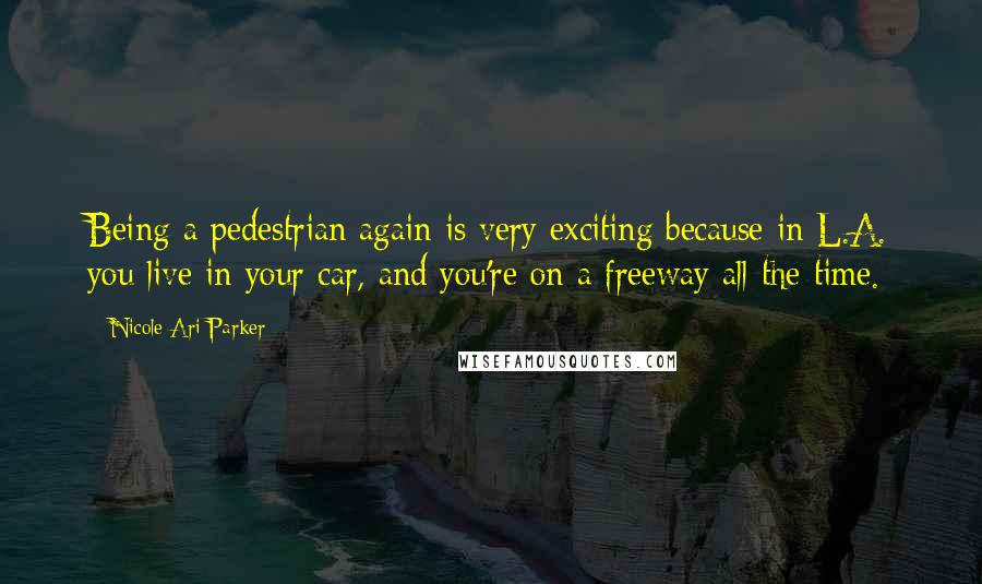 Nicole Ari Parker Quotes: Being a pedestrian again is very exciting because in L.A. you live in your car, and you're on a freeway all the time.