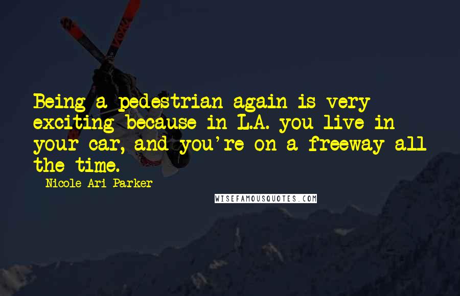 Nicole Ari Parker Quotes: Being a pedestrian again is very exciting because in L.A. you live in your car, and you're on a freeway all the time.