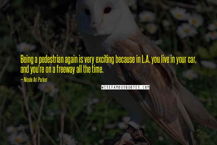 Nicole Ari Parker Quotes: Being a pedestrian again is very exciting because in L.A. you live in your car, and you're on a freeway all the time.