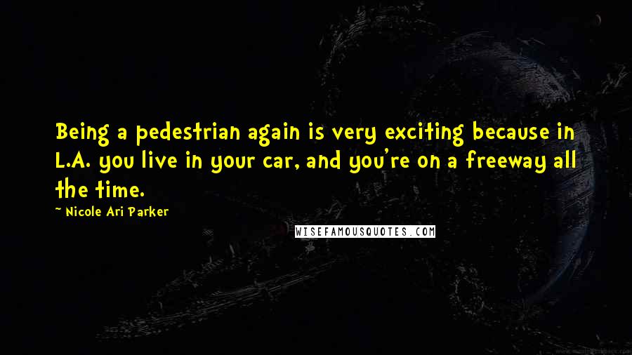 Nicole Ari Parker Quotes: Being a pedestrian again is very exciting because in L.A. you live in your car, and you're on a freeway all the time.