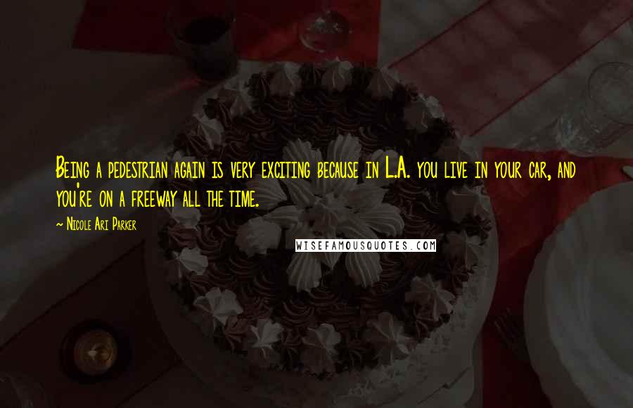 Nicole Ari Parker Quotes: Being a pedestrian again is very exciting because in L.A. you live in your car, and you're on a freeway all the time.