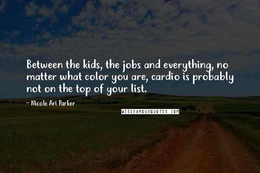 Nicole Ari Parker Quotes: Between the kids, the jobs and everything, no matter what color you are, cardio is probably not on the top of your list.