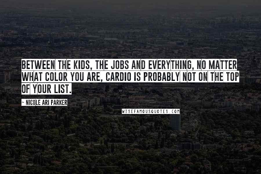 Nicole Ari Parker Quotes: Between the kids, the jobs and everything, no matter what color you are, cardio is probably not on the top of your list.