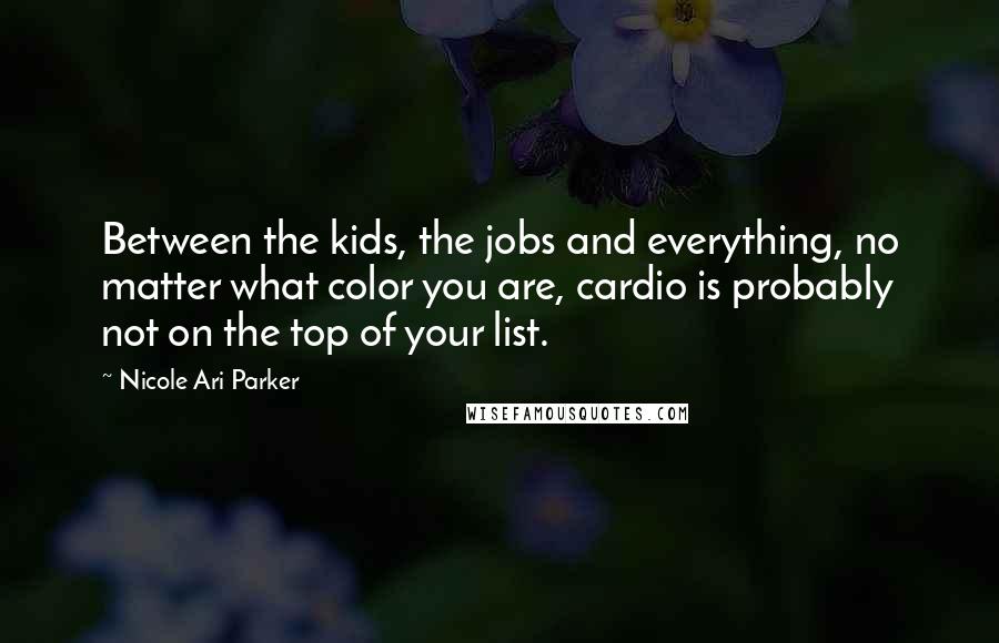 Nicole Ari Parker Quotes: Between the kids, the jobs and everything, no matter what color you are, cardio is probably not on the top of your list.